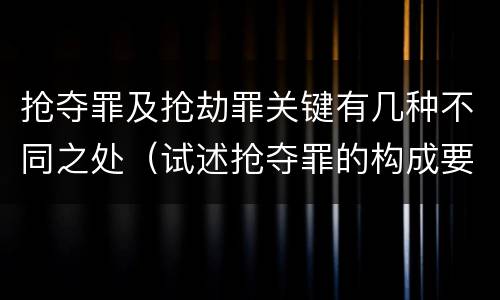 抢夺罪及抢劫罪关键有几种不同之处（试述抢夺罪的构成要件以及与抢劫罪的区别）