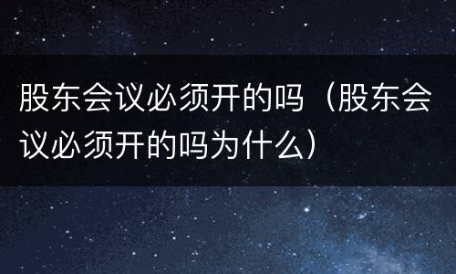 股东会议必须开的吗（股东会议必须开的吗为什么）