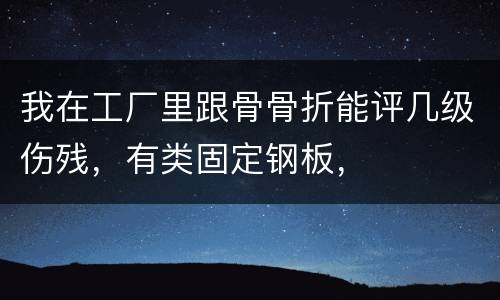 我在工厂里跟骨骨折能评几级伤残，有类固定钢板，