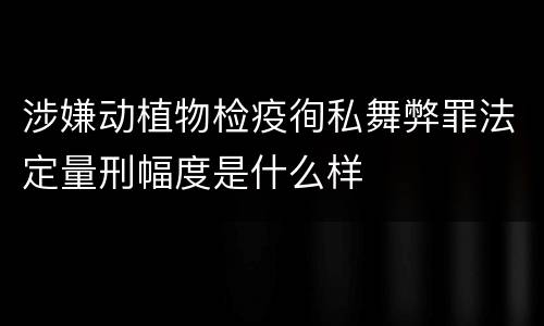 涉嫌动植物检疫徇私舞弊罪法定量刑幅度是什么样