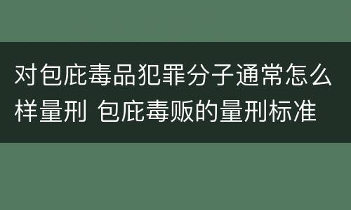 对包庇毒品犯罪分子通常怎么样量刑 包庇毒贩的量刑标准