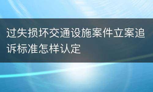 过失损坏交通设施案件立案追诉标准怎样认定