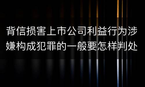 背信损害上市公司利益行为涉嫌构成犯罪的一般要怎样判处