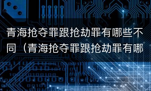 青海抢夺罪跟抢劫罪有哪些不同（青海抢夺罪跟抢劫罪有哪些不同呢）