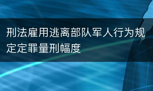 刑法雇用逃离部队军人行为规定定罪量刑幅度