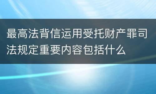 最高法背信运用受托财产罪司法规定重要内容包括什么