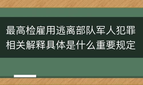 最高检雇用逃离部队军人犯罪相关解释具体是什么重要规定