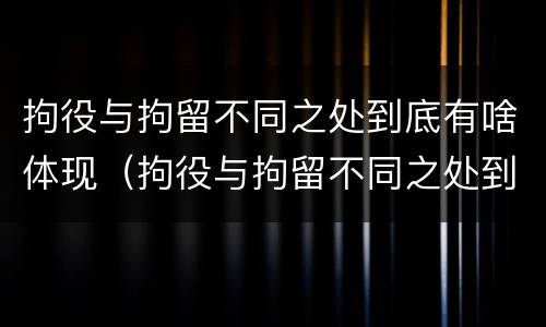 拘役与拘留不同之处到底有啥体现（拘役与拘留不同之处到底有啥体现呢）