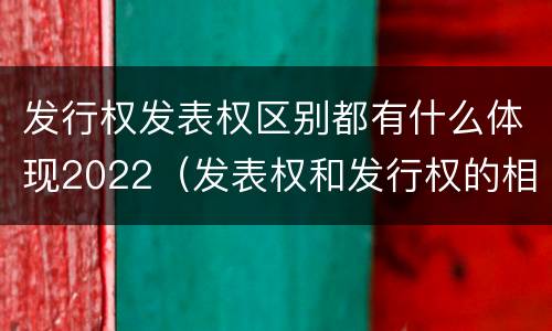 发行权发表权区别都有什么体现2022（发表权和发行权的相同点）