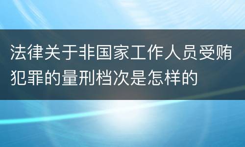 法律关于非国家工作人员受贿犯罪的量刑档次是怎样的