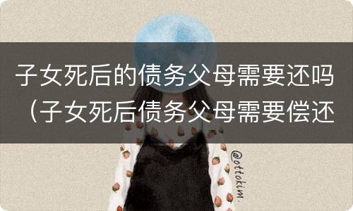 子女死后的债务父母需要还吗（子女死后债务父母需要偿还吗）