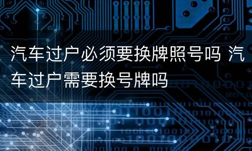 汽车过户必须要换牌照号吗 汽车过户需要换号牌吗