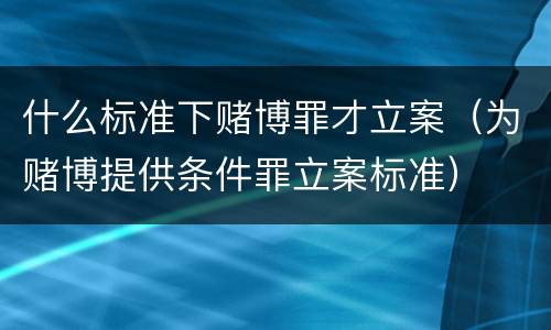 什么标准下赌博罪才立案（为赌博提供条件罪立案标准）