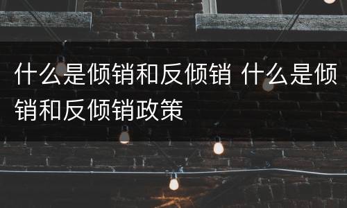 什么是倾销和反倾销 什么是倾销和反倾销政策