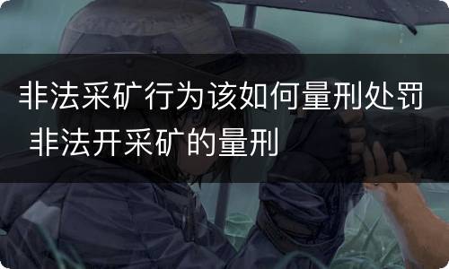 非法采矿行为该如何量刑处罚 非法开采矿的量刑