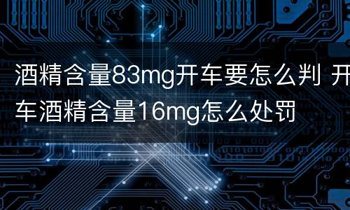 酒精含量83mg开车要怎么判 开车酒精含量16mg怎么处罚