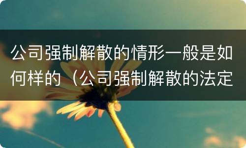 公司强制解散的情形一般是如何样的（公司强制解散的法定情形）