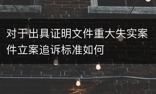 对于出具证明文件重大失实案件立案追诉标准如何