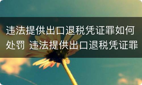 违法提供出口退税凭证罪如何处罚 违法提供出口退税凭证罪侵犯的客体