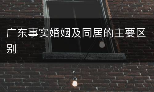 广东事实婚姻及同居的主要区别