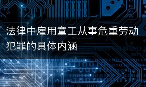 法律中雇用童工从事危重劳动犯罪的具体内涵