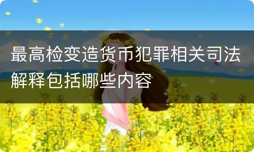 最高检变造货币犯罪相关司法解释包括哪些内容