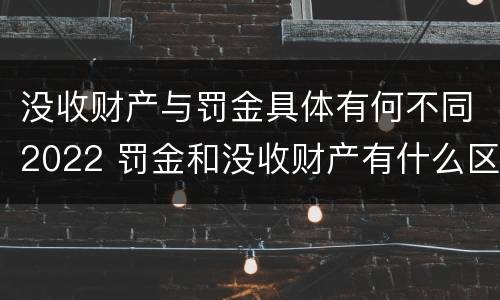 没收财产与罚金具体有何不同2022 罚金和没收财产有什么区别