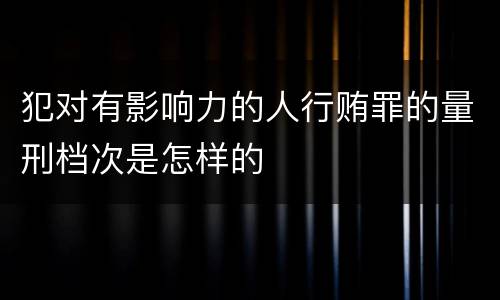 犯对有影响力的人行贿罪的量刑档次是怎样的