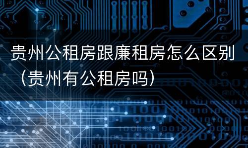 贵州公租房跟廉租房怎么区别（贵州有公租房吗）