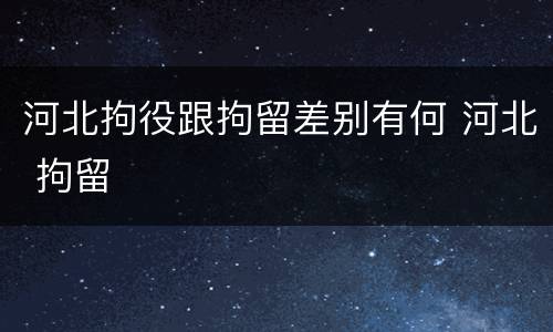 河北拘役跟拘留差别有何 河北 拘留