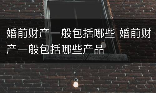 婚前财产一般包括哪些 婚前财产一般包括哪些产品
