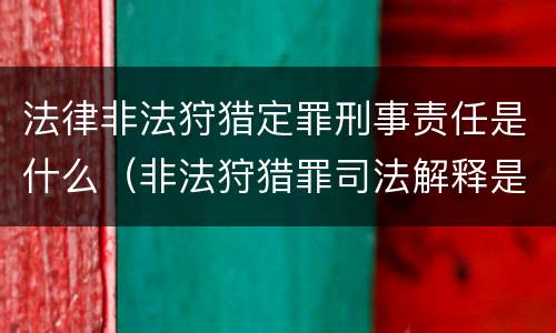 法律非法狩猎定罪刑事责任是什么（非法狩猎罪司法解释是什么）