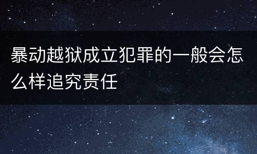 暴动越狱成立犯罪的一般会怎么样追究责任