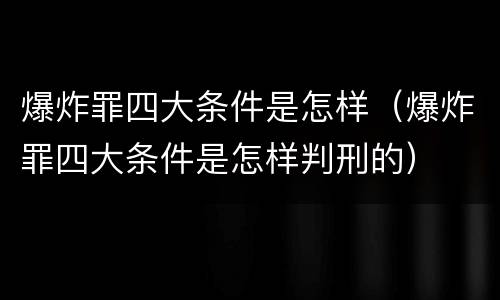 爆炸罪四大条件是怎样（爆炸罪四大条件是怎样判刑的）