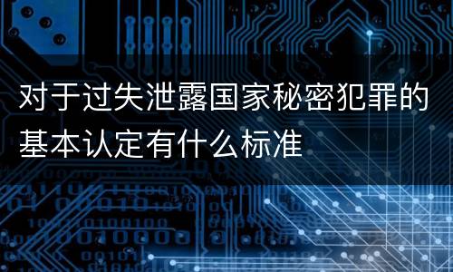 对于过失泄露国家秘密犯罪的基本认定有什么标准