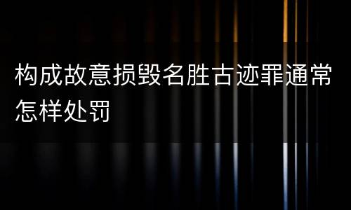 构成故意损毁名胜古迹罪通常怎样处罚