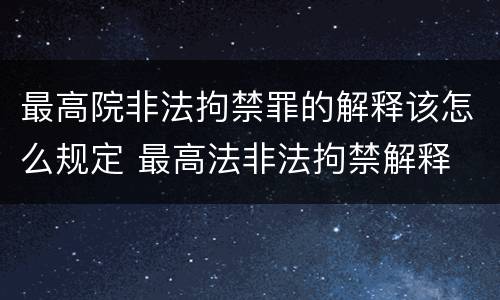 最高院非法拘禁罪的解释该怎么规定 最高法非法拘禁解释