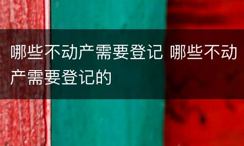 哪些不动产需要登记 哪些不动产需要登记的