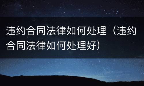违约合同法律如何处理（违约合同法律如何处理好）