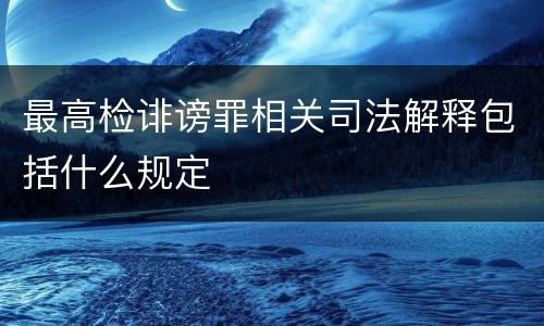 最高检诽谤罪相关司法解释包括什么规定