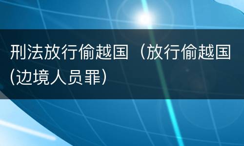 刑法放行偷越国（放行偷越国(边境人员罪）
