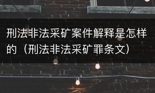 刑法非法采矿案件解释是怎样的（刑法非法采矿罪条文）