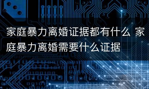 家庭暴力离婚证据都有什么 家庭暴力离婚需要什么证据