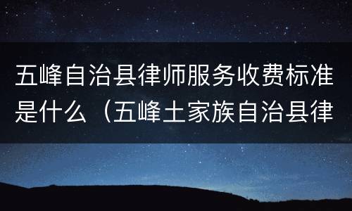 五峰自治县律师服务收费标准是什么（五峰土家族自治县律师在线）