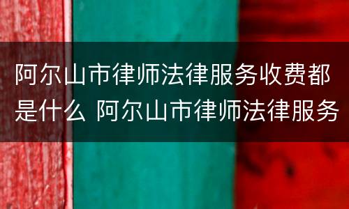 阿尔山市律师法律服务收费都是什么 阿尔山市律师法律服务收费都是什么收费