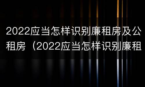 2022应当怎样识别廉租房及公租房（2022应当怎样识别廉租房及公租房的真假）
