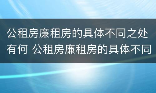 公租房廉租房的具体不同之处有何 公租房廉租房的具体不同之处有何特点
