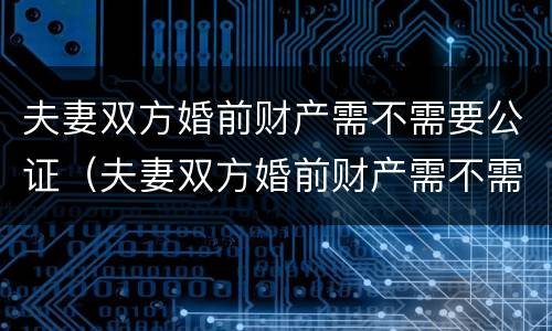 夫妻双方婚前财产需不需要公证（夫妻双方婚前财产需不需要公证才能买房）