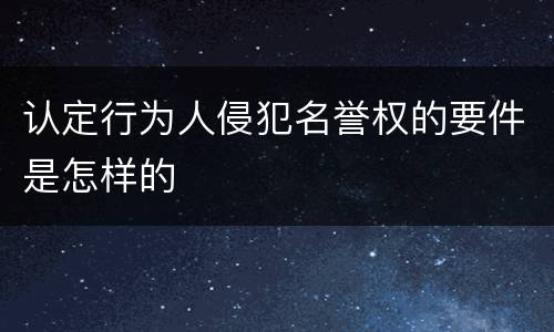 认定行为人侵犯名誉权的要件是怎样的