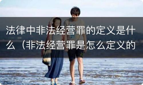 法律中非法经营罪的定义是什么（非法经营罪是怎么定义的）